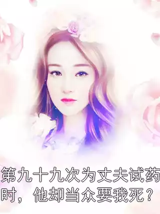 第九十九次为丈夫试药时，他却当众要我死？小说