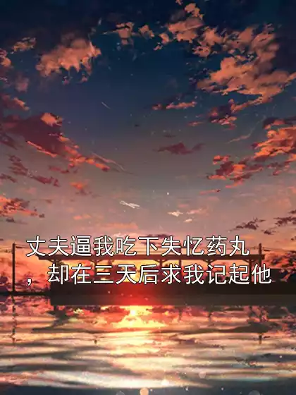 丈夫逼我吃下失忆药丸，却在三天后求我记起他小说