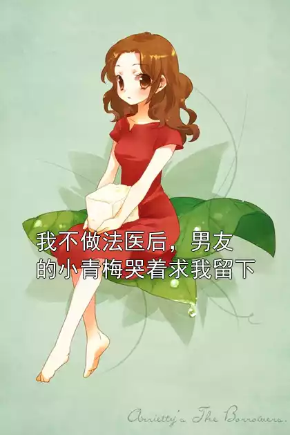 我不做法医后，男友的小青梅哭着求我留下