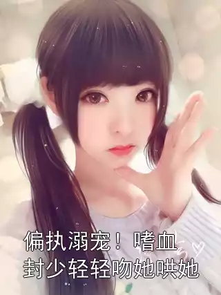 偏执溺宠！嗜血封少轻轻吻她哄她