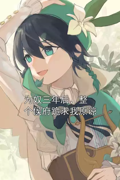 为奴三年后，整个侯府跪求我原谅