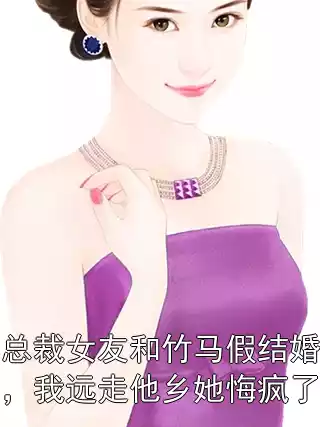 总裁女友和竹马假结婚，我远走他乡她悔疯了小说