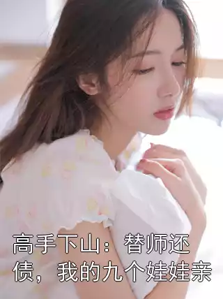 高手下山：替师还债，我的九个娃娃亲小说