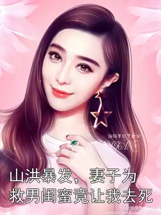 山洪暴发，妻子为救男闺蜜竟让我去死小说