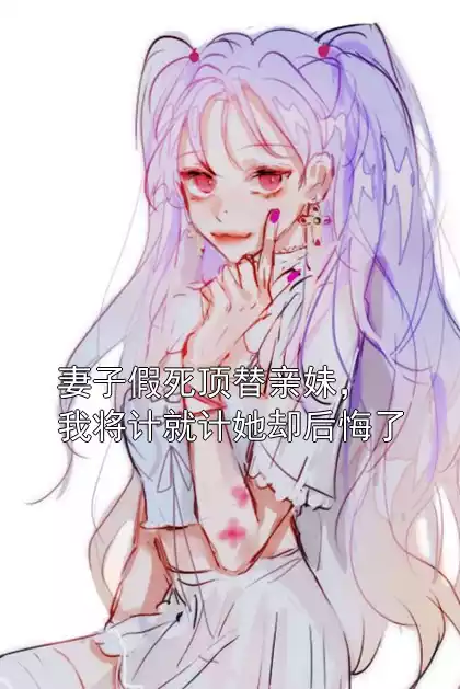 妻子假死顶替亲妹，我将计就计她却后悔了