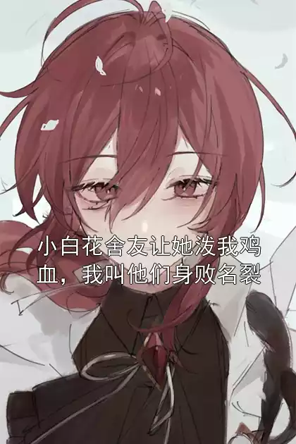 小白花舍友让她泼我鸡血，我叫他们身败名裂小说