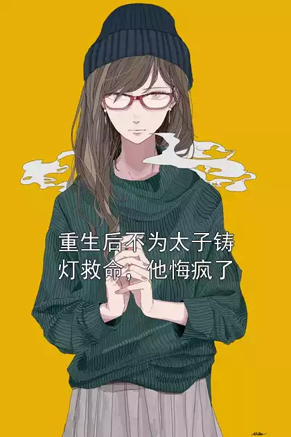 重生后不为太子铸灯救命，他悔疯了