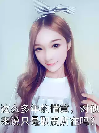 这么多年的情意，对他来说只是职责所在吗？小说
