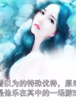 她曾以为的特殊优待，原来都只是他乐在其中的一场游戏！小说