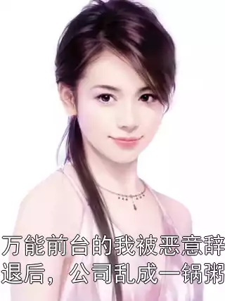 万能前台的我被恶意辞退后，公司乱成一锅粥小说