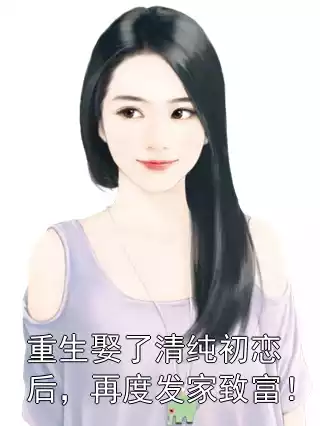 重生娶了清纯初恋后，再度发家致富！小说