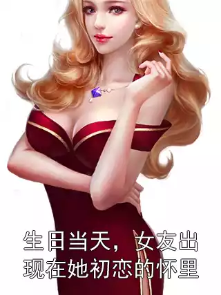 生日当天，女友出现在她初恋的怀里小说