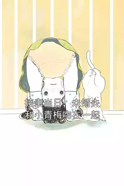 接亲当日，未婚夫和小青梅吻在一起小说