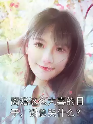 离婚这么大喜的日子，谢总哭什么？小说