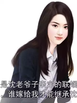 我是沈老爷子亲定的联姻对象，谁嫁给我才能继承沈家小说