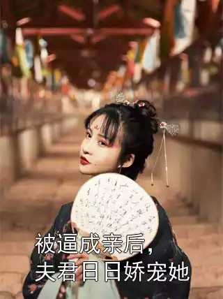 被逼成亲后，夫君日日娇宠她小说