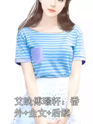 艾晚傅璟轩：番外+全文+后续