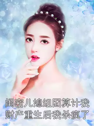 闺密儿媳组团算计我财产重生后我杀疯了小说