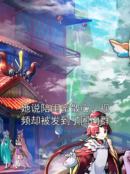 她说陪闺蜜散心，视频却被发到了圈内群