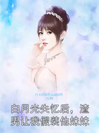 白月光失忆后，渣男让我假装他妹妹小说