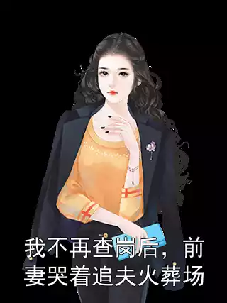 我不再查岗后，前妻哭着追夫火葬场小说
