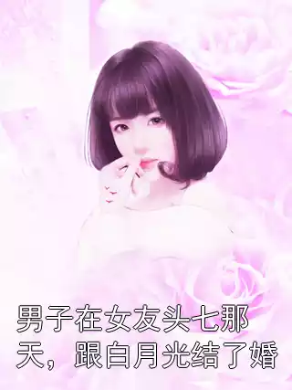 男子在女友头七那天，跟白月光结了婚小说