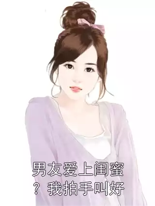 男友爱上闺蜜？我拍手叫好小说