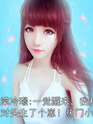 阮棠冷璟:一觉醒来，我和死对头生了个崽！热门小说小说
