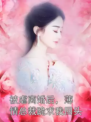 被虐离婚后，薄情总裁跪求我回头