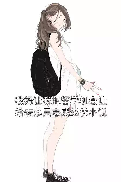 我妈让我把留学机会让给表弟吴志成赵优小说小说