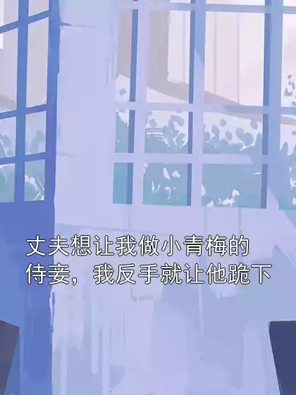 丈夫想让我做小青梅的侍妾，我反手就让他跪下