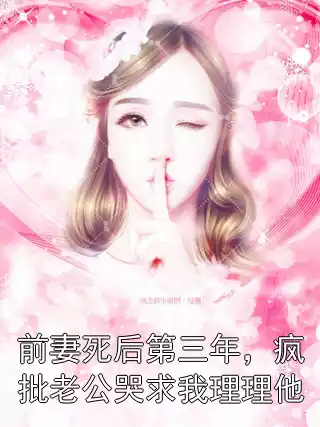 前妻死后第三年，疯批老公哭求我理理他小说