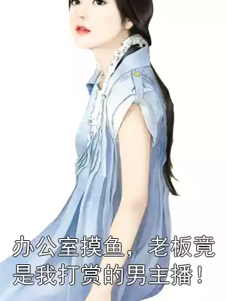 办公室摸鱼，老板竟是我打赏的男主播！小说