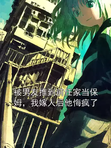 被男友推到前任家当保姆，我嫁人后他悔疯了小说