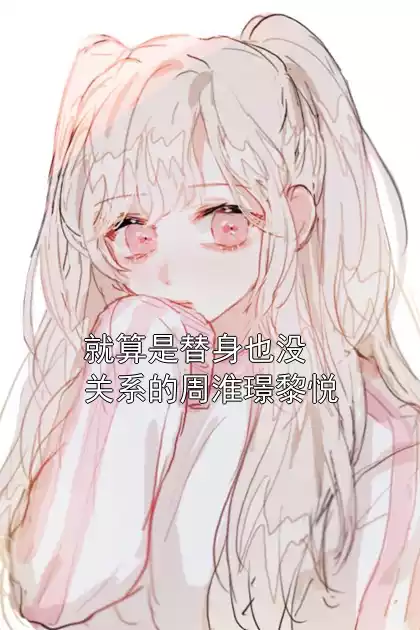 就算是替身也没关系的周淮璟黎悦