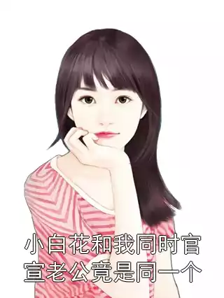 小白花和我同时官宣老公竟是同一个小说