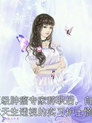 顶级肿瘤专家辞职后，自称天生透视的实习护士慌了小说