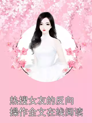 热搜女友的反向操作全文在线阅读