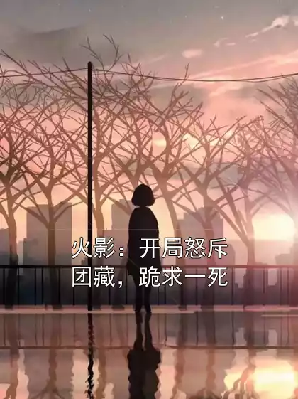 火影：开局怒斥团藏，跪求一死