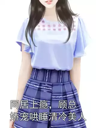 同居上瘾，顾总娇宠哄睡清冷美人小说