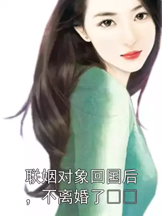 联姻对象回国后，不离婚了​​