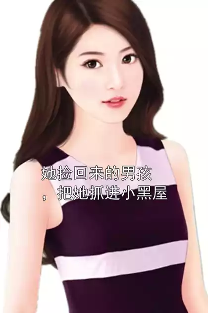 她捡回来的男孩，把她抓进小黑屋小说