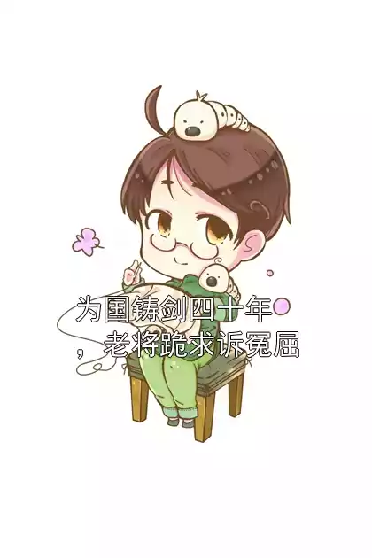 为国铸剑四十年，老将跪求诉冤屈