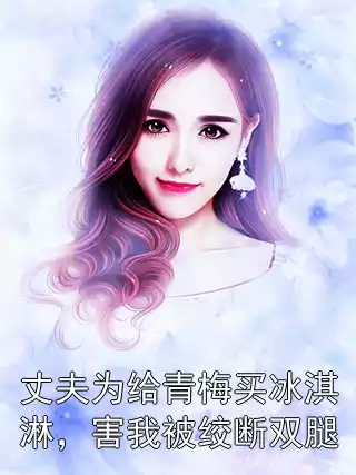 丈夫为给青梅买冰淇淋，害我被绞断双腿小说
