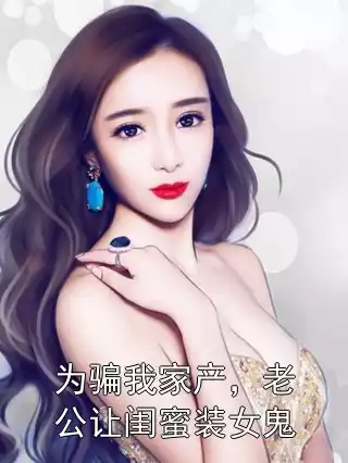 为骗我家产，老公让闺蜜装女鬼小说