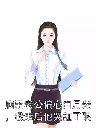 病弱老公偏心白月光，我走后他哭红了眼