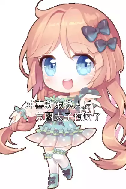 冲喜新娘换人后，京圈太子悔疯了