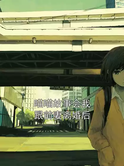 喵喵故事会我跟前妻离婚后小说