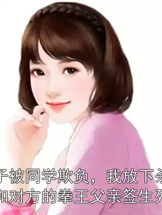 儿子被同学欺负，我放下杀鱼刀和对方的拳王父亲签生死状小说