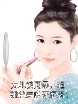 女儿被网暴，超雄父亲以牙还牙！小说